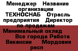 Менеджер › Название организации ­ ТЕХНОСНАБ › Отрасль предприятия ­ Директор по продажам › Минимальный оклад ­ 20 000 - Все города Работа » Вакансии   . Мордовия респ.